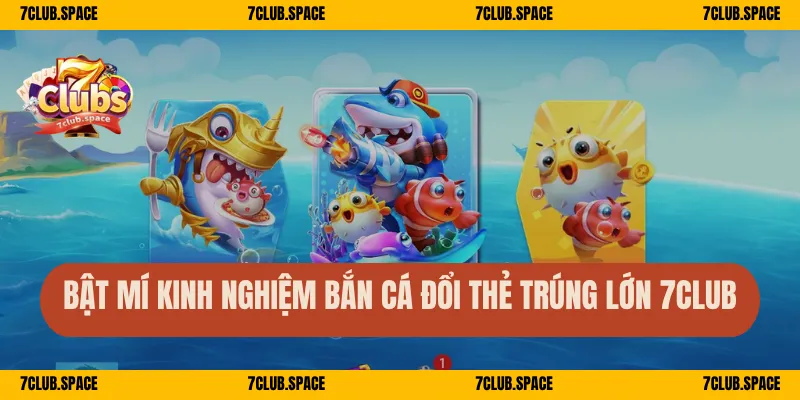 Bắn Cá Đổi Thẻ Cào 7Club – Săn Thưởng Dễ, Đổi Quà Mỏi Tay 3 Bật mí kinh nghiệm bắn cá đổi thẻ trúng lớn 7Club