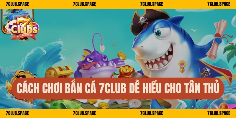 Cách chơi bắn cá 7Club dễ hiểu cho tân thủ