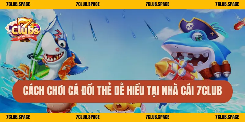 Bắn Cá Đổi Thẻ Cào 7Club – Săn Thưởng Dễ, Đổi Quà Mỏi Tay 2 Cách chơi cá đổi thẻ dễ hiểu tại nhà cái 7Club