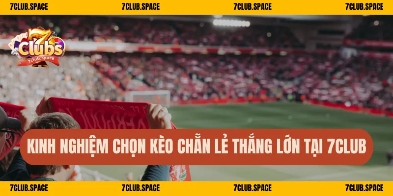 Kinh nghiệm chọn kèo chẵn lẻ thắng lớn tại 7Club