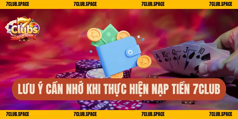 Nạp Tiền 7Club – Hướng Dẫn Quy Trình Nhanh Chóng An Toàn 3 Lưu ý cần nhớ khi thực hiện nạp tiền 7Club