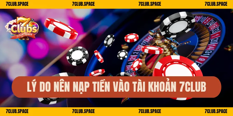 Nạp Tiền 7Club – Hướng Dẫn Quy Trình Nhanh Chóng An Toàn 1 Lý do nên nạp tiền vào tài khoản 7Club