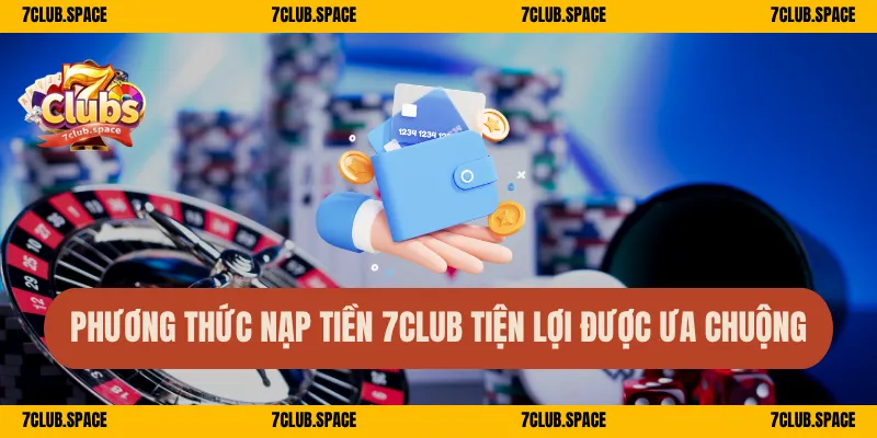Nạp Tiền 7Club – Hướng Dẫn Quy Trình Nhanh Chóng An Toàn 2 Phương thức nạp tiền 7Club tiện lợi được ưa chuộng