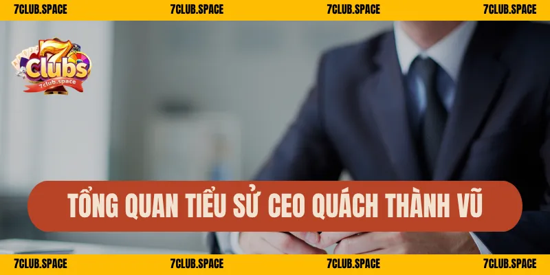 CEO Quách Thành Vũ - Người Đứng Sau Thành Công Của 7Club 1 Tổng quan tiểu sử CEO Quách Thành Vũ