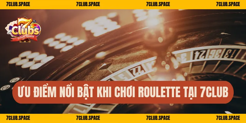 Ưu điểm nổi bật khi chơi roulette tại 7Club